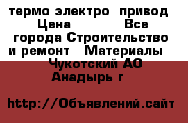 термо-электро  привод › Цена ­ 2 500 - Все города Строительство и ремонт » Материалы   . Чукотский АО,Анадырь г.